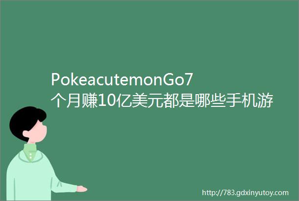 PokeacutemonGo7个月赚10亿美元都是哪些手机游戏最赚钱它们又能活多久好奇心小数据