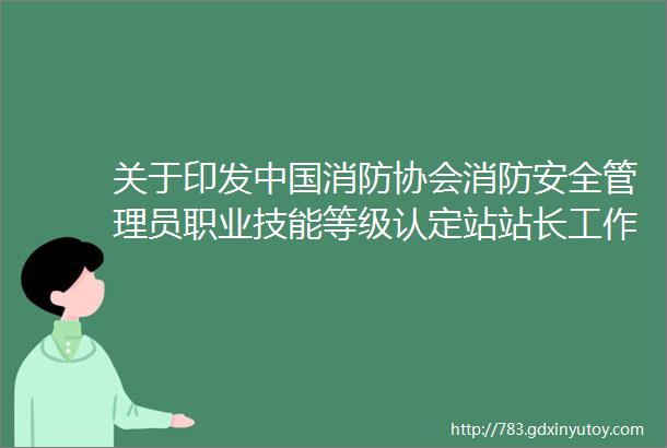 关于印发中国消防协会消防安全管理员职业技能等级认定站站长工作职责试行等规章的通知