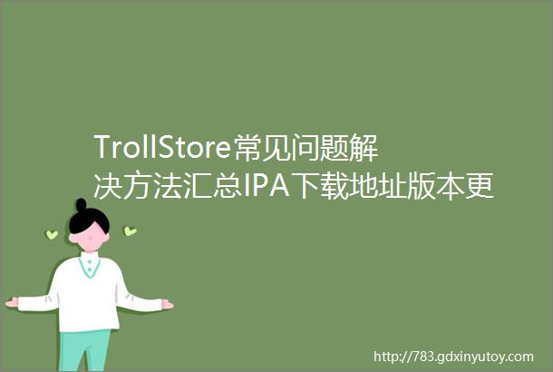 TrollStore常见问题解决方法汇总IPA下载地址版本更新是否会支持更多设备安装失败无法联网app闪退等问题