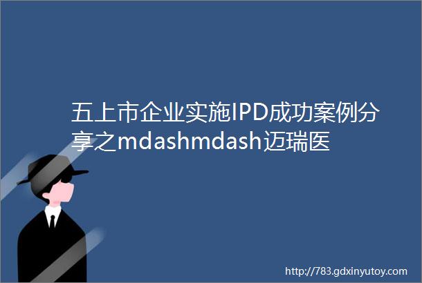 五上市企业实施IPD成功案例分享之mdashmdash迈瑞医疗