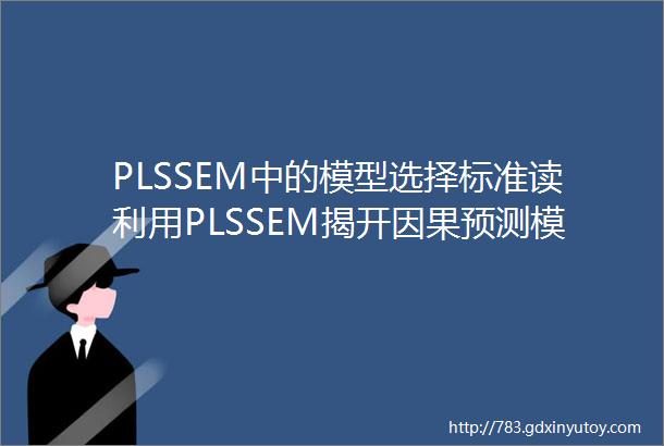 PLSSEM中的模型选择标准读利用PLSSEM揭开因果预测模型在信息系统研究中的作用