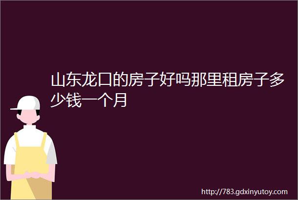 山东龙口的房子好吗那里租房子多少钱一个月