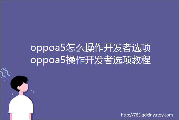 oppoa5怎么操作开发者选项oppoa5操作开发者选项教程详