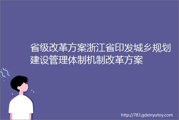 省级改革方案浙江省印发城乡规划建设管理体制机制改革方案